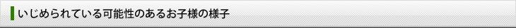 いじめられている可能性のあるお子様の様子